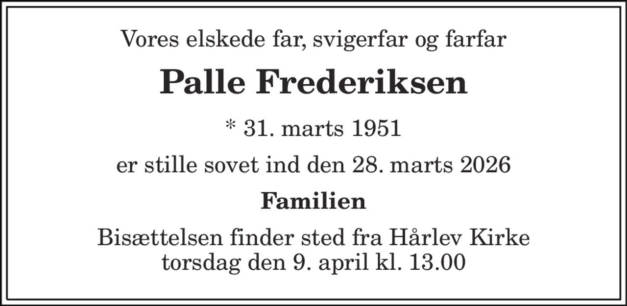 Vores elskede far, svigerfar og farfar 
Palle Frederiksen 
* 31. marts 1951 
er stille sovet ind den 28. marts 2026 
Familien 
Bisættelsen finder sted fra Hårlev Kirke torsdag den 9. april kl. 13.00