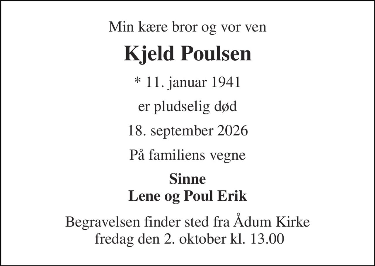Min kære bror og vor ven 
Kjeld Poulsen 
* 11. januar 1941 
er pludselig død 
18. september 2026 
På familiens vegne 
Sinne Lene og Poul Erik 
Begravelsen finder sted fra Ådum Kirke  fredag den 2. oktober kl. 13.00