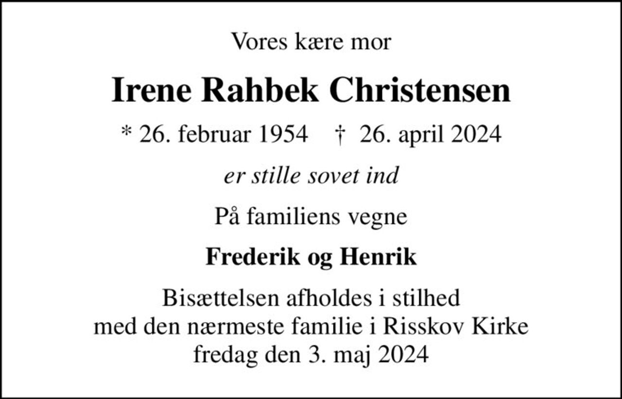Vores kære mor
Irene Rahbek Christensen
* 26. februar 1954    ✝ 26. april 2024
er stille sovet ind
På familiens vegne
Frederik og Henrik
Bisættelsen afholdes i stilhed med den nærmeste familie i Risskov Kirke fredag den 3. maj 2024