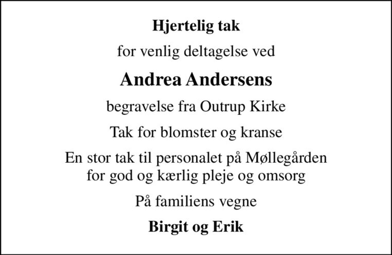 Hjertelig tak
for venlig deltagelse ved
Andrea Andersens
begravelse fra Outrup Kirke
Tak for blomster og kranse
En stor tak til personalet på Møllegården for god og kærlig pleje og omsorg
På familiens vegne
Birgit og Erik