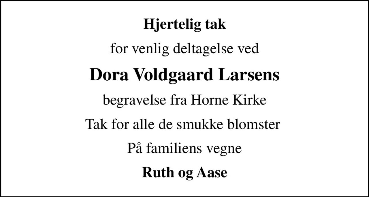 Hjertelig tak
for venlig deltagelse ved
Dora Voldgaard Larsens
begravelse fra Horne Kirke
Tak for alle de smukke blomster 
På familiens vegne
Ruth og Aase