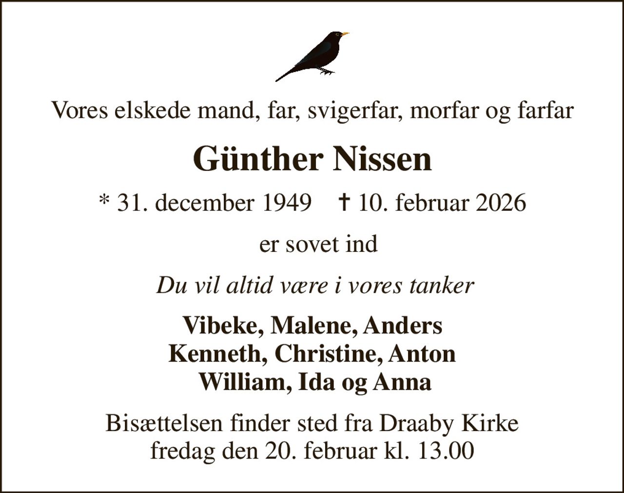Vores elskede mand, far, svigerfar, morfar og farfar
Günther Nissen
* 31. december 1949    ✝ 10. februar 2026
  er sovet ind
 Du vil altid være i vores tanker
Vibeke, Malene, Anders Kenneth, Christine, Anton  William, Ida og Anna
Bisættelsen finder sted fra Draaby Kirke  fredag den 20. februar kl. 13.00