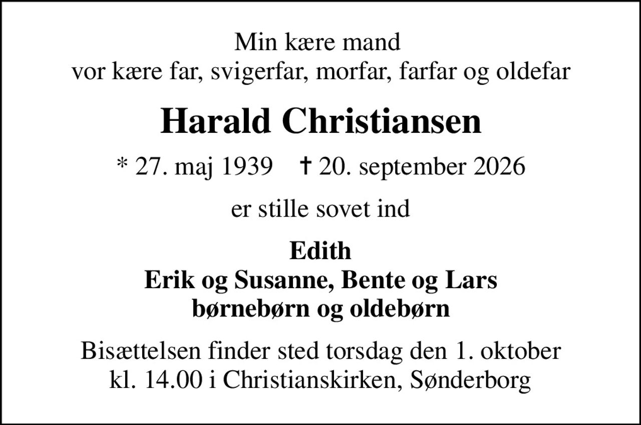 Min kære mand  vor kære far, svigerfar, morfar, farfar og oldefar
Harald Christiansen
* 27. maj 1939    ✝ 20. september 2026
er stille sovet ind
Edith Erik og Susanne, Bente og Lars børnebørn og oldebørn
Bisættelsen finder sted torsdag den 1. oktober kl. 14.00 i Christianskirken, Sønderborg
