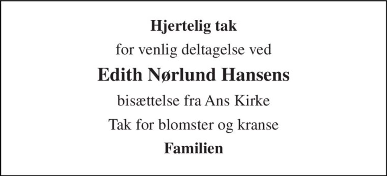 Hjertelig tak 
for venlig deltagelse ved 
Edith Nørlund Hansens 
bisættelse fra Ans Kirke 
Tak for blomster og kranse 
Familien