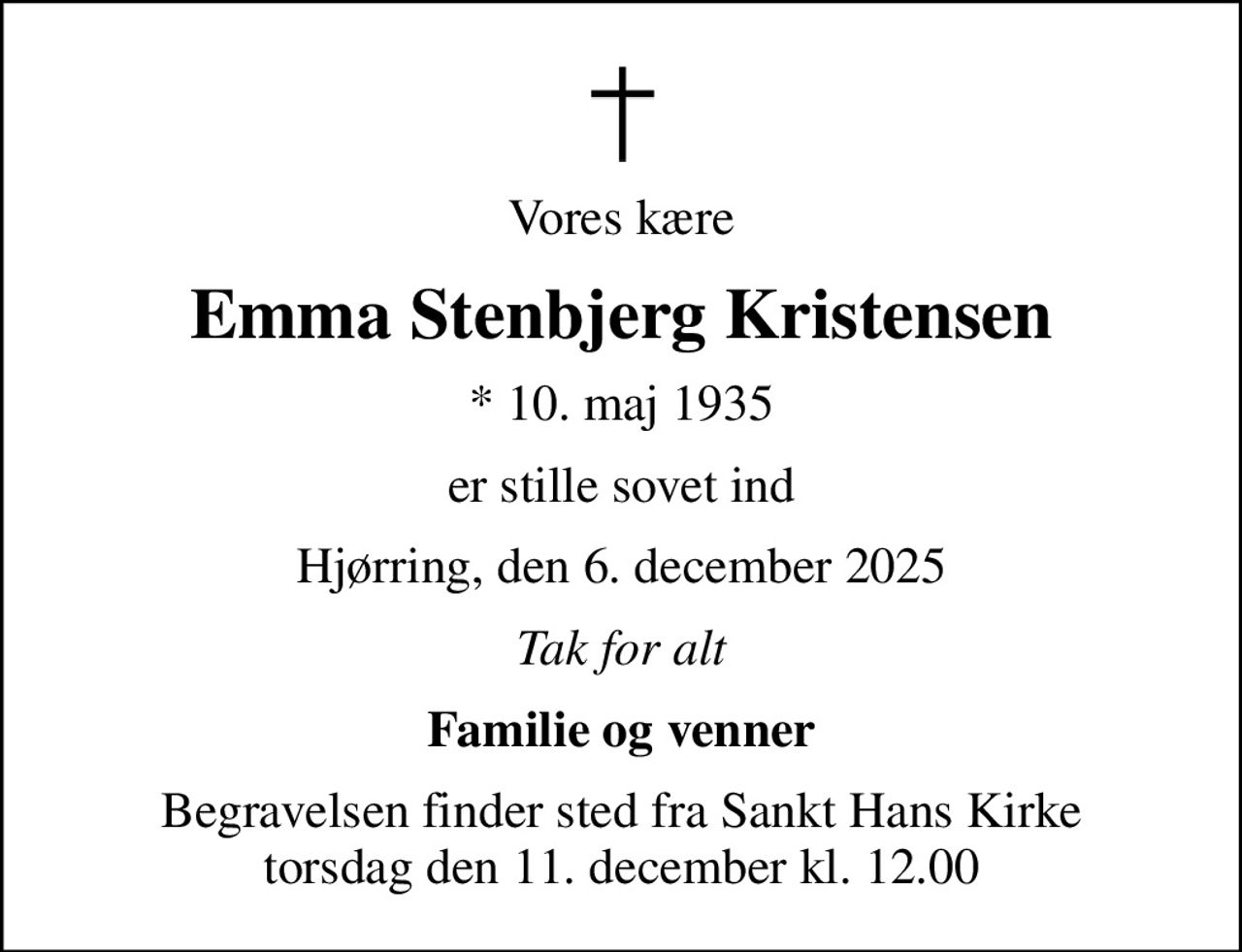 Vores kære
Emma Stenbjerg Kristensen
* 10. maj 1935
er stille sovet ind
Hjørring, den 6. december 2025
Tak for alt
Familie og venner
Begravelsen finder sted fra Sankt Hans Kirke  torsdag den 11. december kl. 12.00