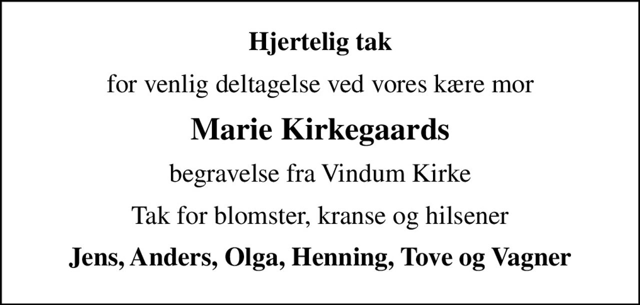 Hjertelig tak
for venlig deltagelse ved vores kære mor
Marie Kirkegaards
begravelse fra Vindum Kirke
Tak for blomster, kranse og hilsener
Jens, Anders, Olga, Henning, Tove og Vagner