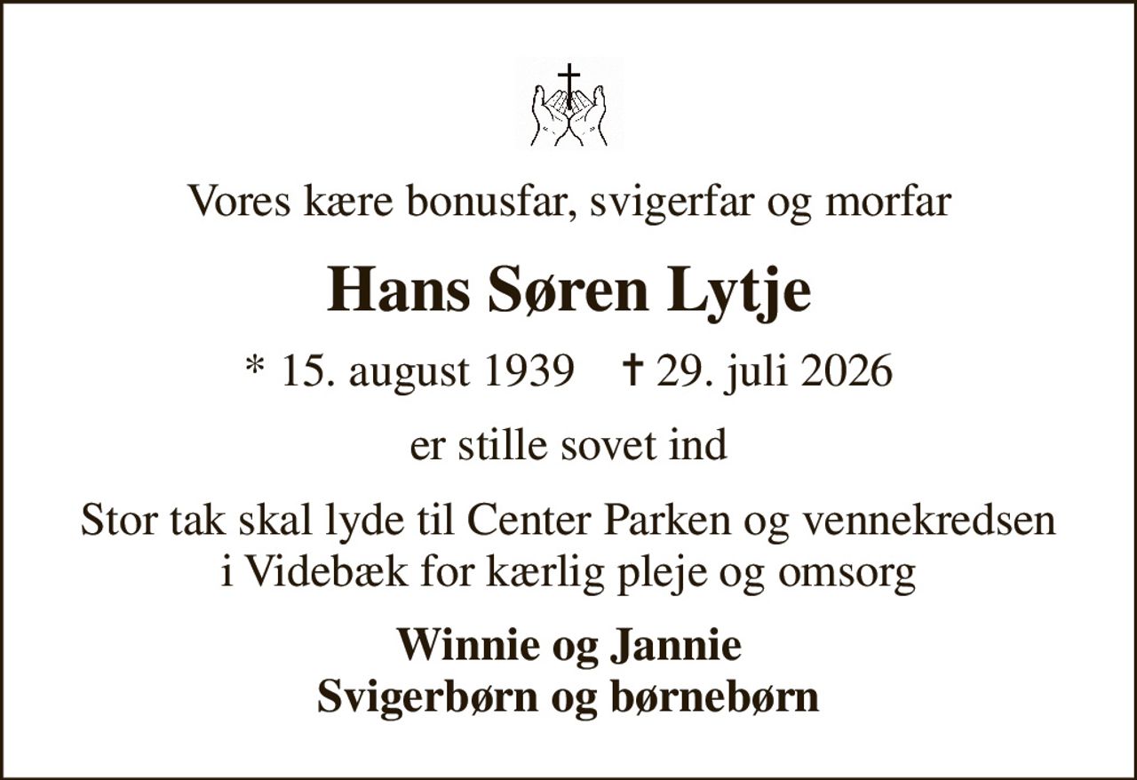 Vores kære bonusfar, svigerfar og morfar
Hans Søren Lytje
* 15. august 1939    ✝ 29. juli 2026
er stille sovet ind
Stor tak skal lyde til Center Parken og vennekredsen i Videbæk for kærlig pleje og omsorg
Winnie og Jannie Svigerbørn og børnebørn