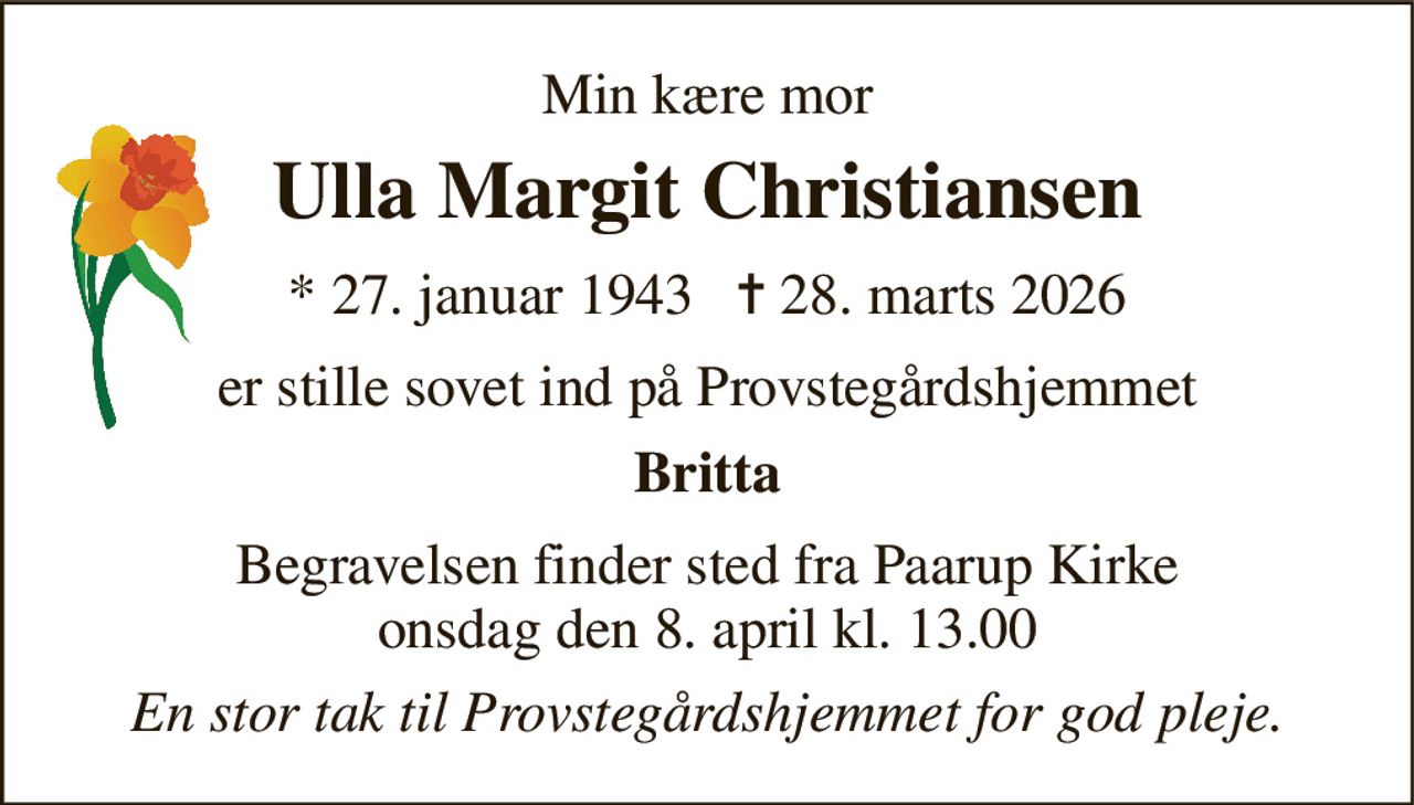 Min kære mor 
Ulla Margit Christiansen 
* 27. januar 1943   ✝ 28. marts 2026 
er stille sovet ind på Provstegårdshjemmet 
Britta 
Begravelsen finder sted fra Paarup Kirke onsdag den 8. april kl. 13.00 
En stor tak til Provstegårdshjemmet for god pleje.