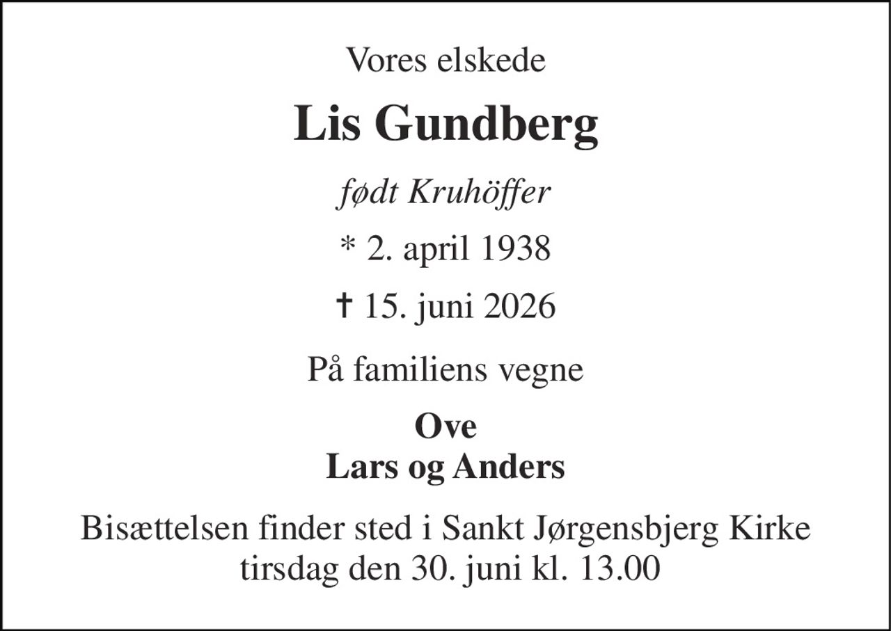 Vores elskede 
Lis Gundberg 
født Kruhöffer 
* 2. april 1938 
✝ 15. juni 2026 
På familiens vegne 
Ove Lars og Anders 
Bisættelsen finder sted i Sankt Jørgensbjerg Kirke  tirsdag den 30. juni kl. 13.00