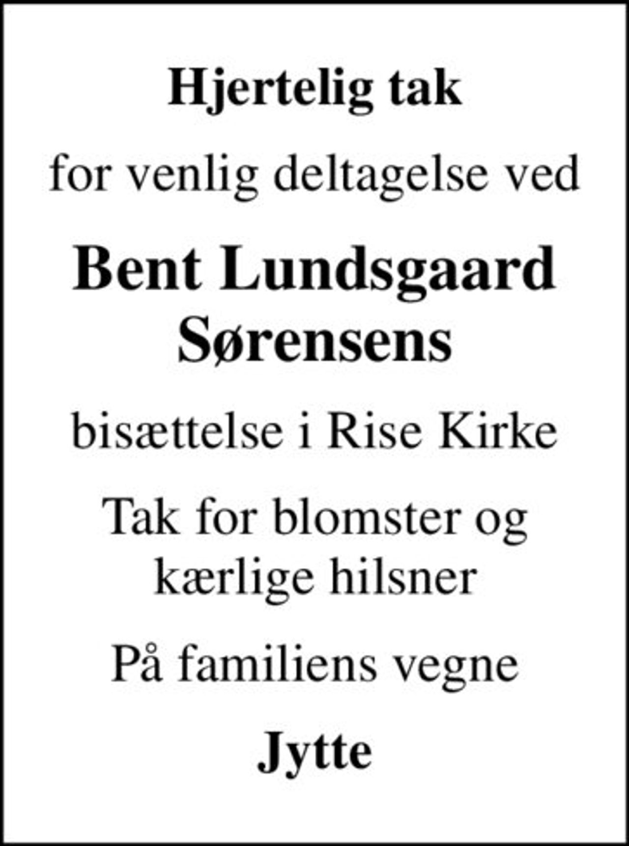 Hjertelig tak
for venlig deltagelse ved
Bent Lundsgaard Sørensens
bisættelse i Rise Kirke
Tak for blomster og kærlige hilsner
På familiens vegne
Jytte