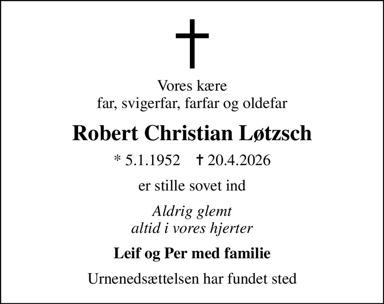 Vores kære far, svigerfar, farfar og oldefar
Robert Christian Løtzsch
* 5.1.1952    ✝ 20.4.2026
er stille sovet ind
Aldrig glemt altid i vores hjerter
Leif og Per med familie
Urnenedsættelsen har fundet sted