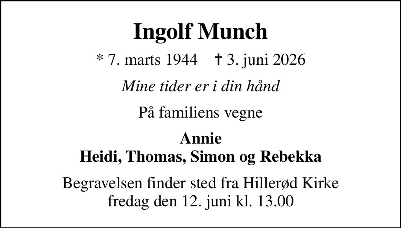 Ingolf Munch
* 7. marts 1944    ✝ 3. juni 2026
Mine tider er i din hånd
På familiens vegne
Annie Heidi, Thomas, Simon og Rebekka
Begravelsen finder sted fra Hillerød Kirke  fredag den 12. juni kl. 13.00