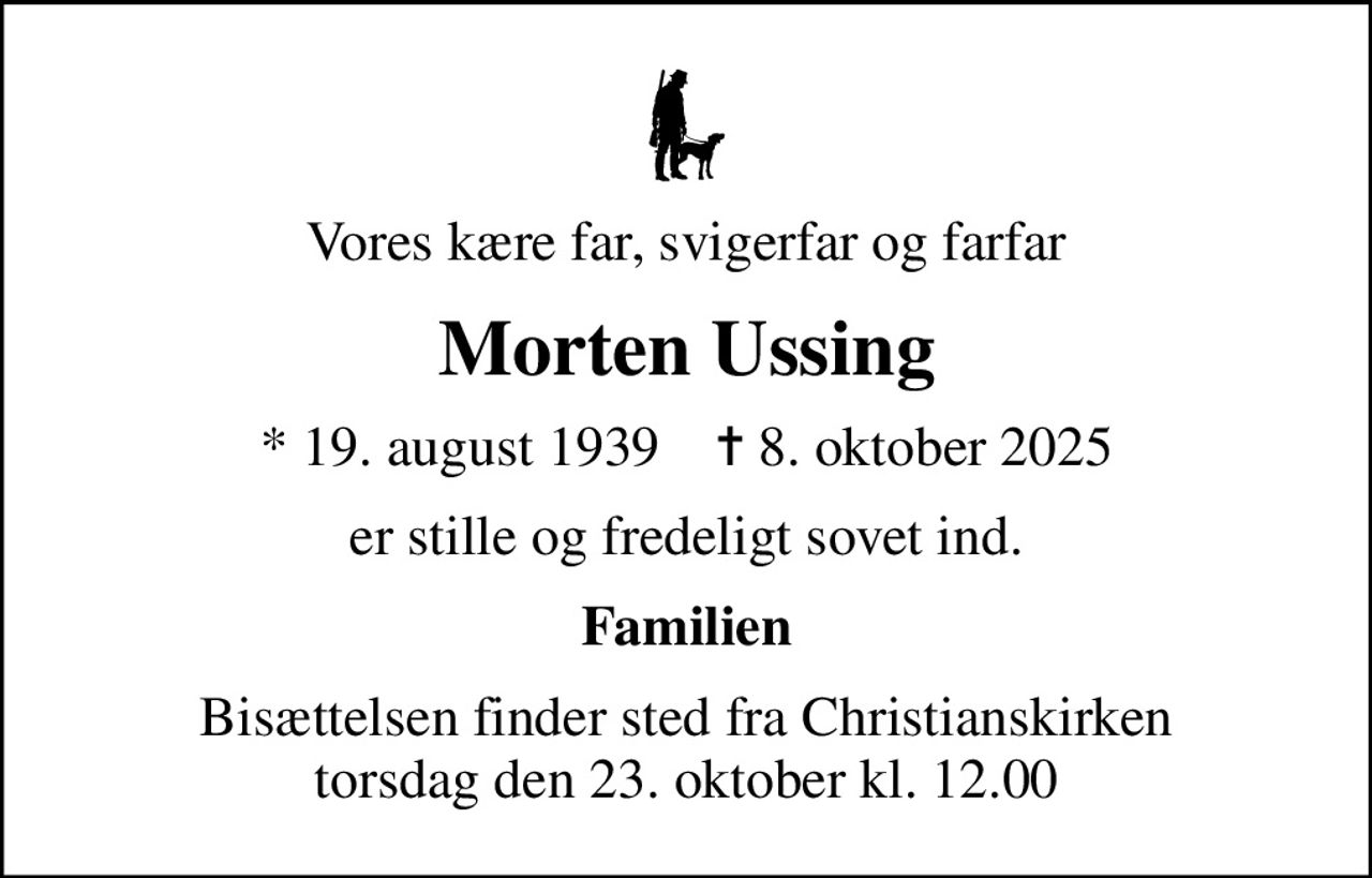 Vores kære far, svigerfar og farfar
Morten Ussing
* 19. august 1939    ✝ 8. oktober 2025
er stille og fredeligt sovet ind.
Familien
Bisættelsen finder sted fra Christianskirken  torsdag den 23. oktober kl. 12.00