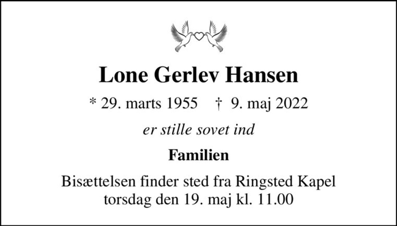 Lone Gerlev Hansen
* 29. marts 1955    ✝ 9. maj 2022
er stille sovet ind
Familien
Bisættelsen finder sted fra Ringsted Kapel  torsdag den 19. maj kl. 11.00