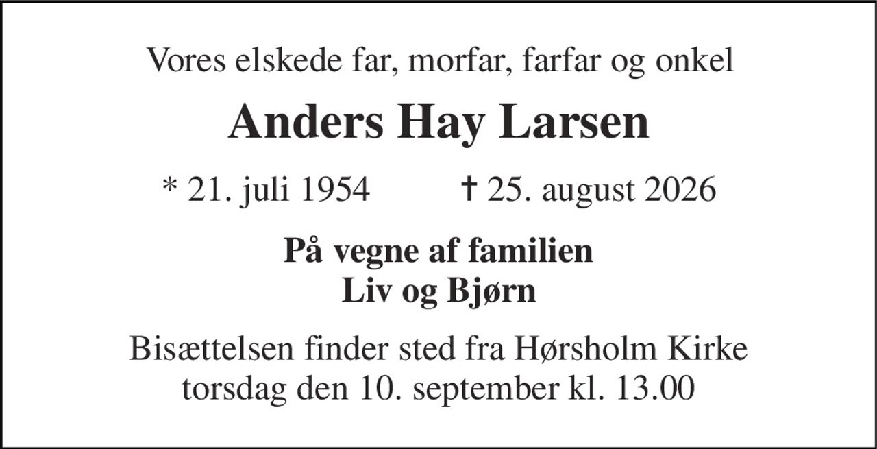 Vores elskede far, morfar, farfar og onkel 
Anders Hay Larsen 
* 21. juli 1954          ✝ 25. august 2026 
På vegne af familien Liv og Bjørn 
Bisættelsen​ finder sted fra Hørsholm Kirke​ torsdag den 10. september​ kl. 13.00
