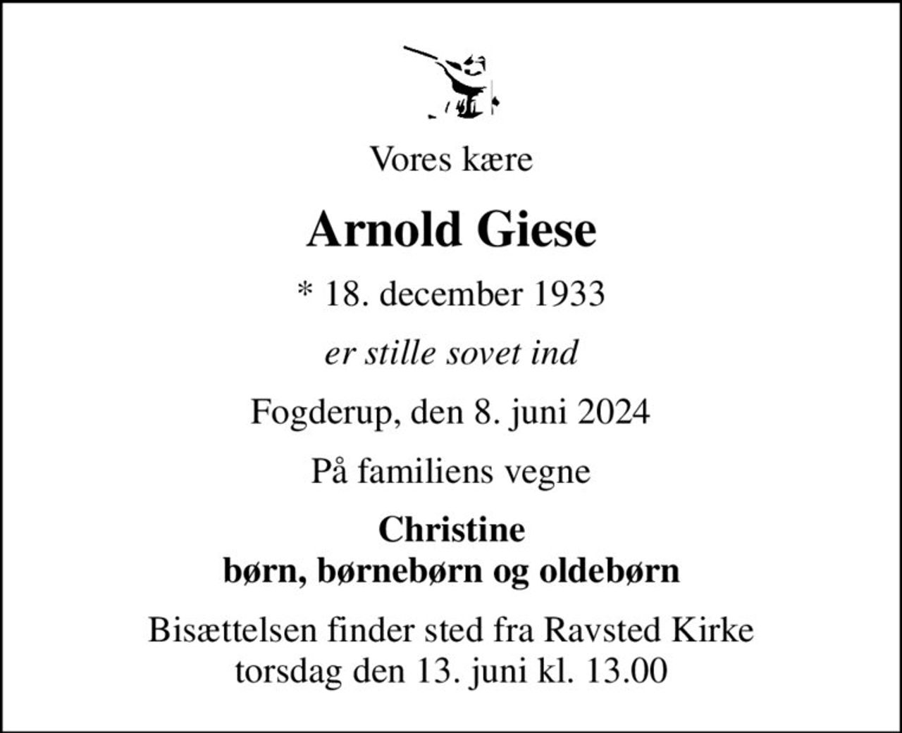 Vores kære
Arnold Giese
* 18. december 1933
er stille sovet ind
Fogderup, den 8. juni 2024
På familiens vegne
Christine børn, børnebørn og oldebørn
Bisættelsen finder sted fra Ravsted Kirke  torsdag den 13. juni kl. 13.00