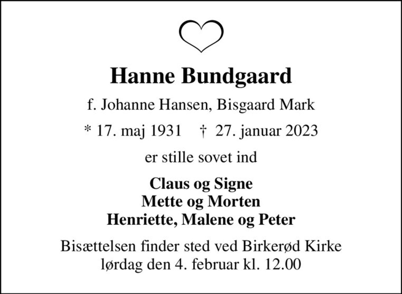 Hanne Bundgaard
f. Johanne Hansen, Bisgaard Mark
* 17. maj 1931    ✝ 27. januar 2023
er stille sovet ind
Claus og Signe Mette og Morten Henriette, Malene og Peter
Bisættelsen finder sted ved Birkerød Kirke  lørdag den 4. februar kl. 12.00