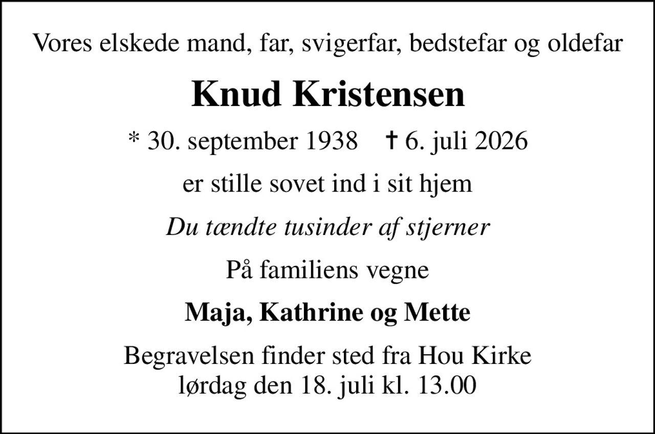 Vores elskede mand, far, svigerfar, bedstefar og oldefar
Knud Kristensen
* 30. september 1938    ✝ 6. juli 2026
er stille sovet ind i sit hjem
Du tændte tusinder af stjerner
På familiens vegne
Maja, Kathrine og Mette
Begravelsen finder sted fra Hou Kirke  lørdag den 18. juli kl. 13.00