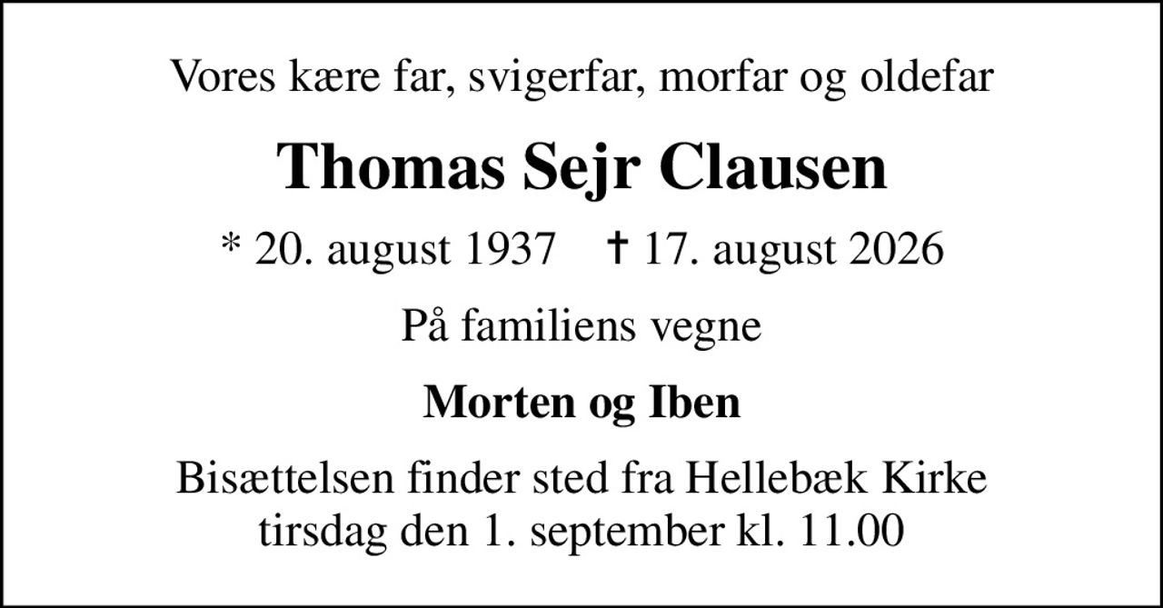 Vores kære far, svigerfar, morfar og oldefar
Thomas Sejr Clausen
* 20. august 1937    ✝ 17. august 2026
På familiens vegne
Morten og Iben
Bisættelsen finder sted fra Hellebæk Kirke  tirsdag den 1. september kl. 11.00