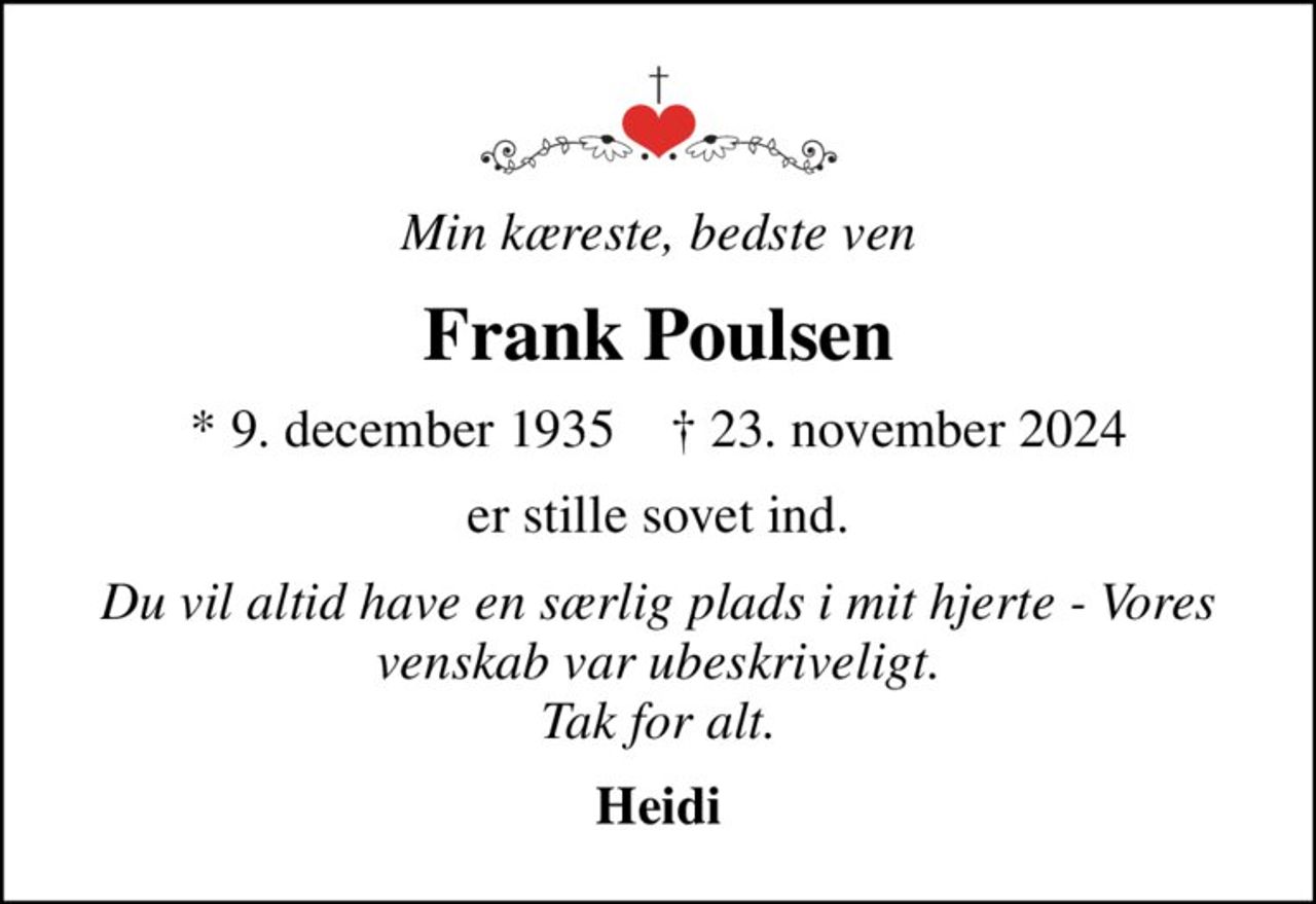 Min kæreste, bedste ven
Frank Poulsen
* 9. december 1935    ✝ 23. november 2024
er stille sovet ind.
Du vil altid have en særlig plads i mit hjerte - Vores venskab var ubeskriveligt. Tak for alt.
Heidi