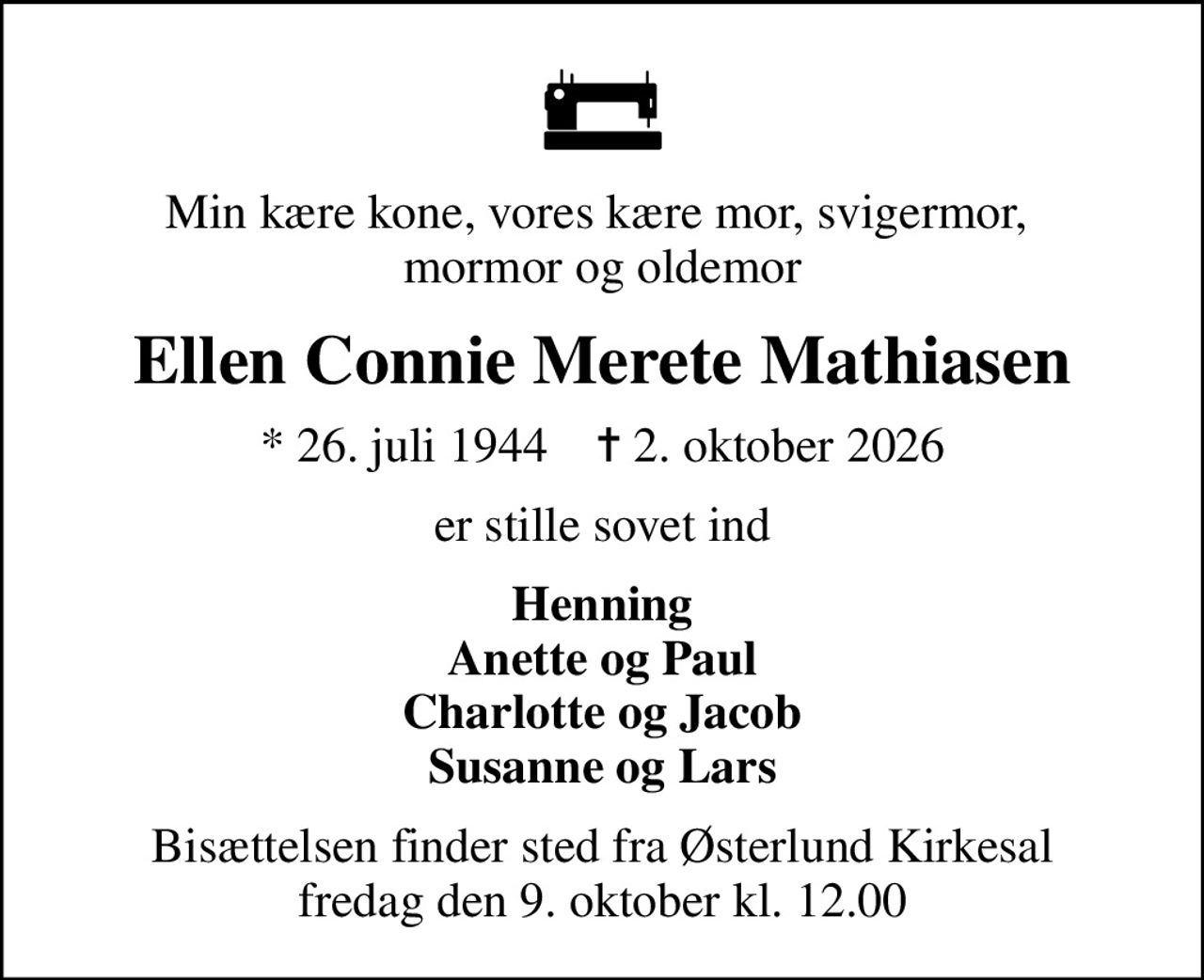 Min kære kone, vores kære mor, svigermor,  mormor og oldemor
Ellen Connie Merete Mathiasen
* 26. juli 1944    ✝ 2. oktober 2026
er stille sovet ind
Henning Anette og Paul Charlotte og Jacob Susanne og Lars
Bisættelsen finder sted fra Østerlund Kirkesal  fredag den 9. oktober kl. 12.00