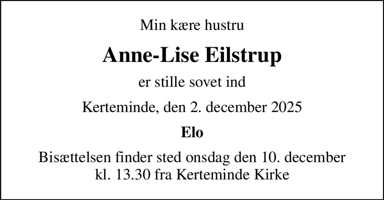 Min kære hustru
Anne-Lise Eilstrup
er stille sovet ind
Kerteminde, den 2. december 2025
Elo
Bisættelsen finder sted onsdag den 10. december kl. 13.30 fra Kerteminde Kirke