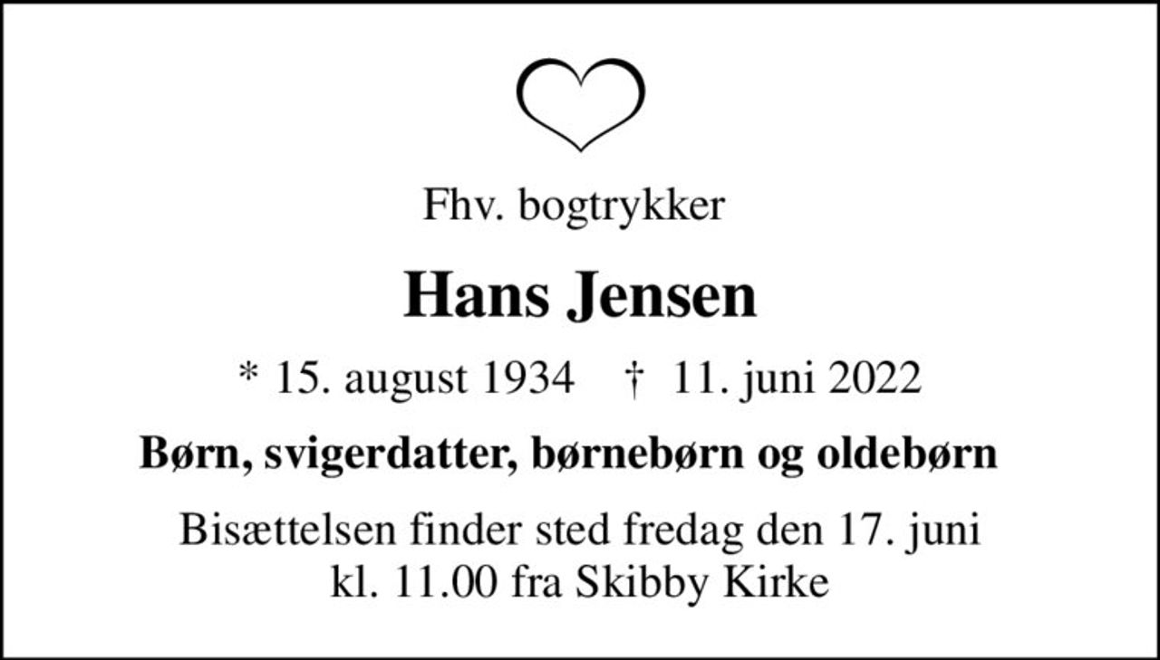 Fhv. bogtrykker 
Hans Jensen
* 15. august 1934    ✝ 11. juni 2022
Børn, svigerdatter, børnebørn og oldebørn  
Bisættelsen finder sted fredag den 17. juni kl. 11.00 fra Skibby Kirke