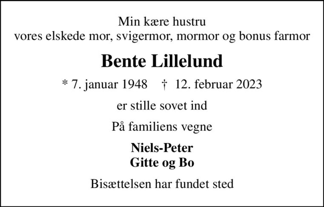 Min kære hustru vores elskede mor, svigermor, mormor og bonus farmor
Bente Lillelund
* 7. januar 1948    ✝ 12. februar 2023
er stille sovet ind
På familiens vegne
Niels-Peter Gitte og Bo
Bisættelsen har fundet sted