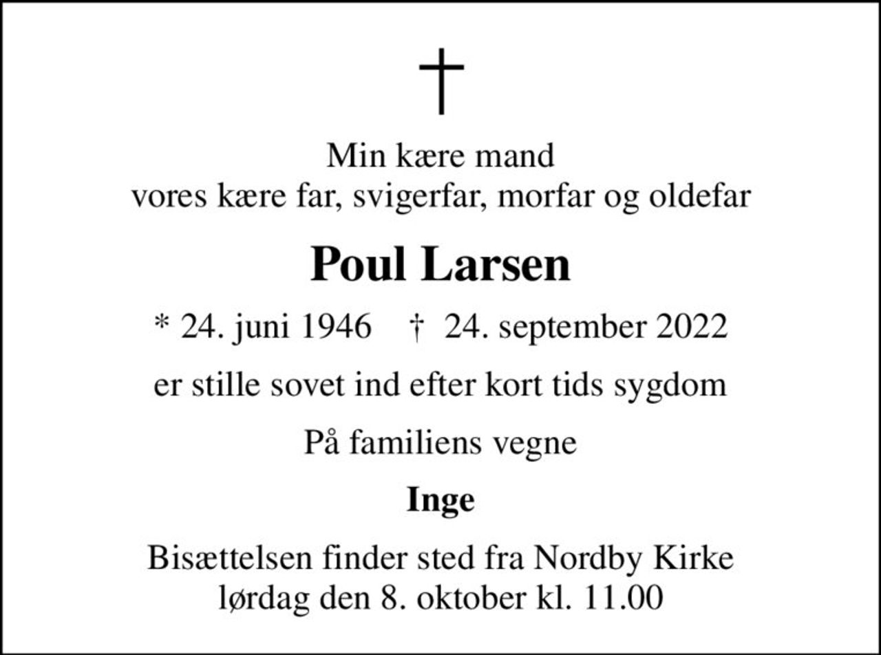 Min kære mand vores kære far, svigerfar, morfar og oldefar
Poul Larsen
* 24. juni 1946    ✝ 24. september 2022
er stille sovet ind efter kort tids sygdom
På familiens vegne
Inge
Bisættelsen finder sted fra Nordby Kirke  lørdag den 8. oktober kl. 11.00