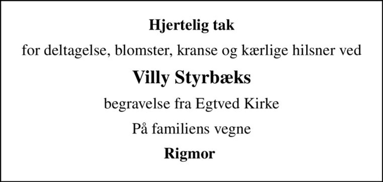 Hjertelig tak
for deltagelse, blomster, kranse og kærlige hilsner ved
Villy Styrbæks
begravelse fra Egtved Kirke
På familiens vegne
Rigmor