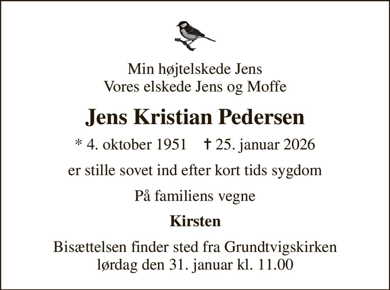 Min højtelskede Jens Vores elskede Jens og Moffe
Jens Kristian Pedersen
* 4. oktober 1951    ✝ 25. januar 2026
er stille sovet ind efter kort tids sygdom
På familiens vegne
Kirsten
Bisættelsen finder sted fra Grundtvigskirken  lørdag den 31. januar kl. 11.00