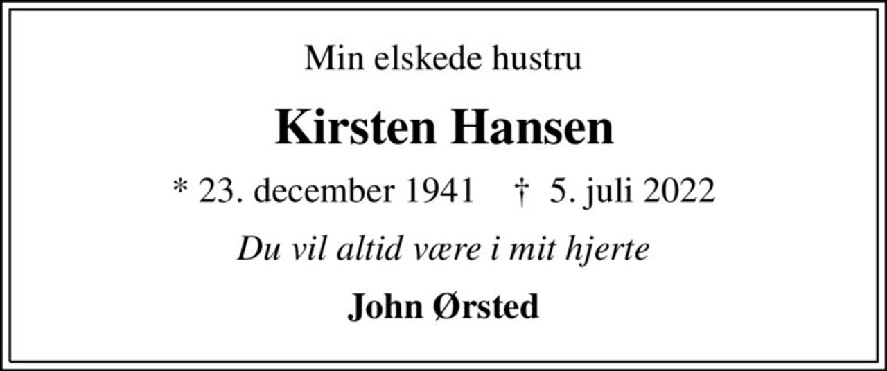 Min elskede hustru
Kirsten Hansen
* 23. december 1941    ✝ 5. juli 2022
Du vil altid være i mit hjerte
John Ørsted