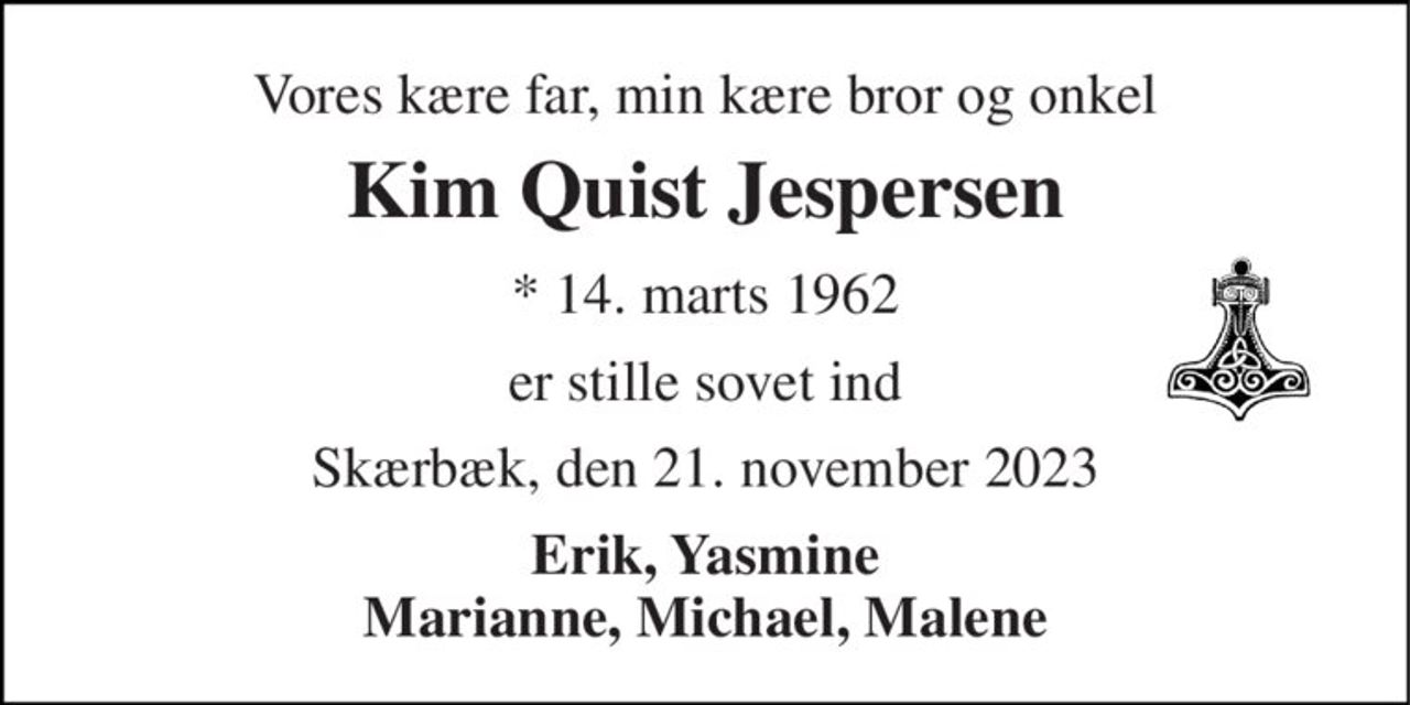 Vores kære far, min kære bror og onkel 
Kim Quist Jespersen 
* 14. marts 1962 
er stille sovet ind 
Skærbæk, den 21. november 2023 
Erik, Yasmine Marianne, Michael, Malene