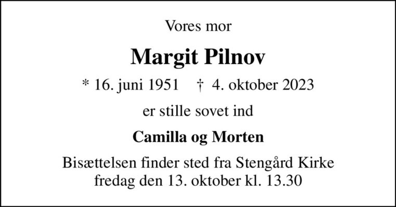 Vores mor
Margit Pilnov
* 16. juni 1951    ✝ 4. oktober 2023
er stille sovet ind
Camilla og Morten
Bisættelsen finder sted fra Stengård Kirke  fredag den 13. oktober kl. 13.30