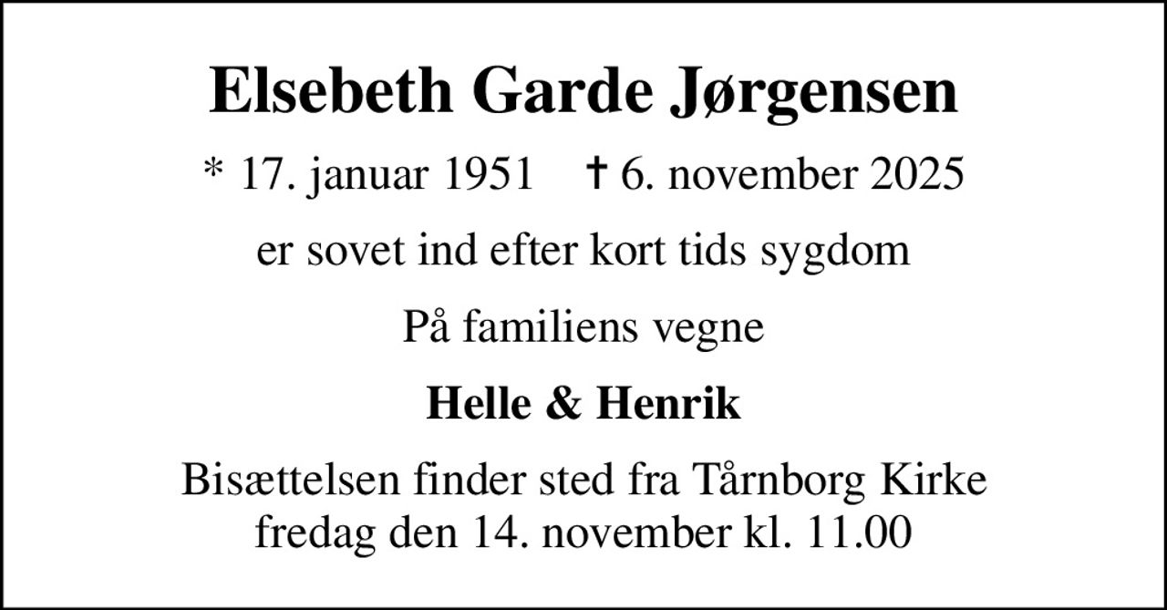 Elsebeth Garde Jørgensen
* 17. januar 1951    ✝ 6. november 2025
er sovet ind efter kort tids sygdom
På familiens vegne
Helle & Henrik
Bisættelsen finder sted fra Tårnborg Kirke  fredag den 14. november kl. 11.00