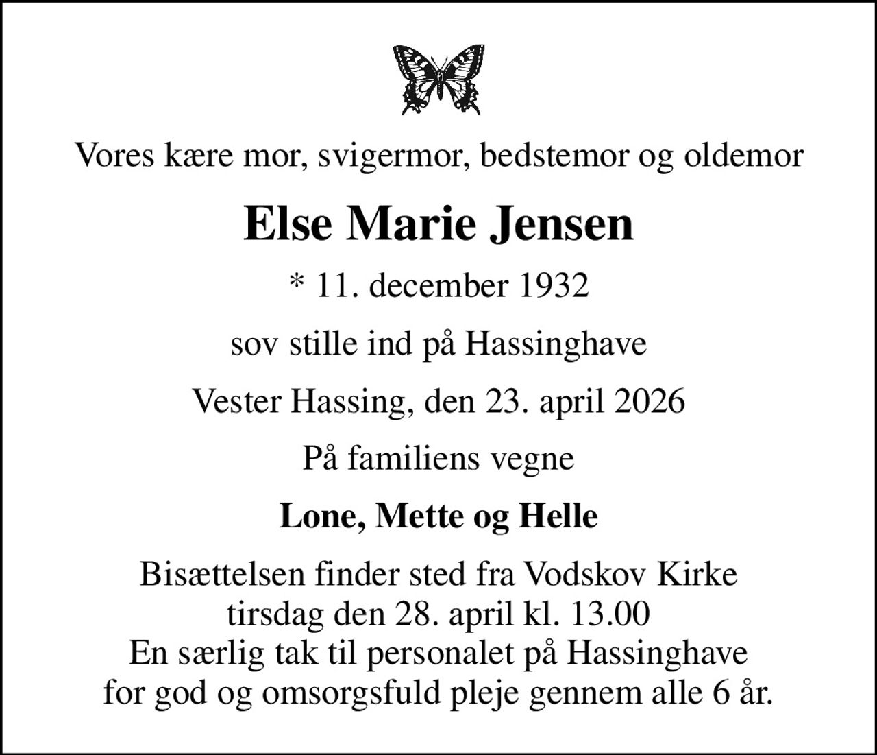 Vores kære mor, svigermor, bedstemor og oldemor
Else Marie Jensen
* 11. december 1932
sov stille ind på Hassinghave
Vester Hassing, den 23. april 2026
På familiens vegne
Lone, Mette og Helle
Bisættelsen finder sted fra Vodskov Kirke  tirsdag den 28. april kl. 13.00  En særlig tak til personalet på Hassinghave for god og omsorgsfuld pleje gennem alle 6 år.
