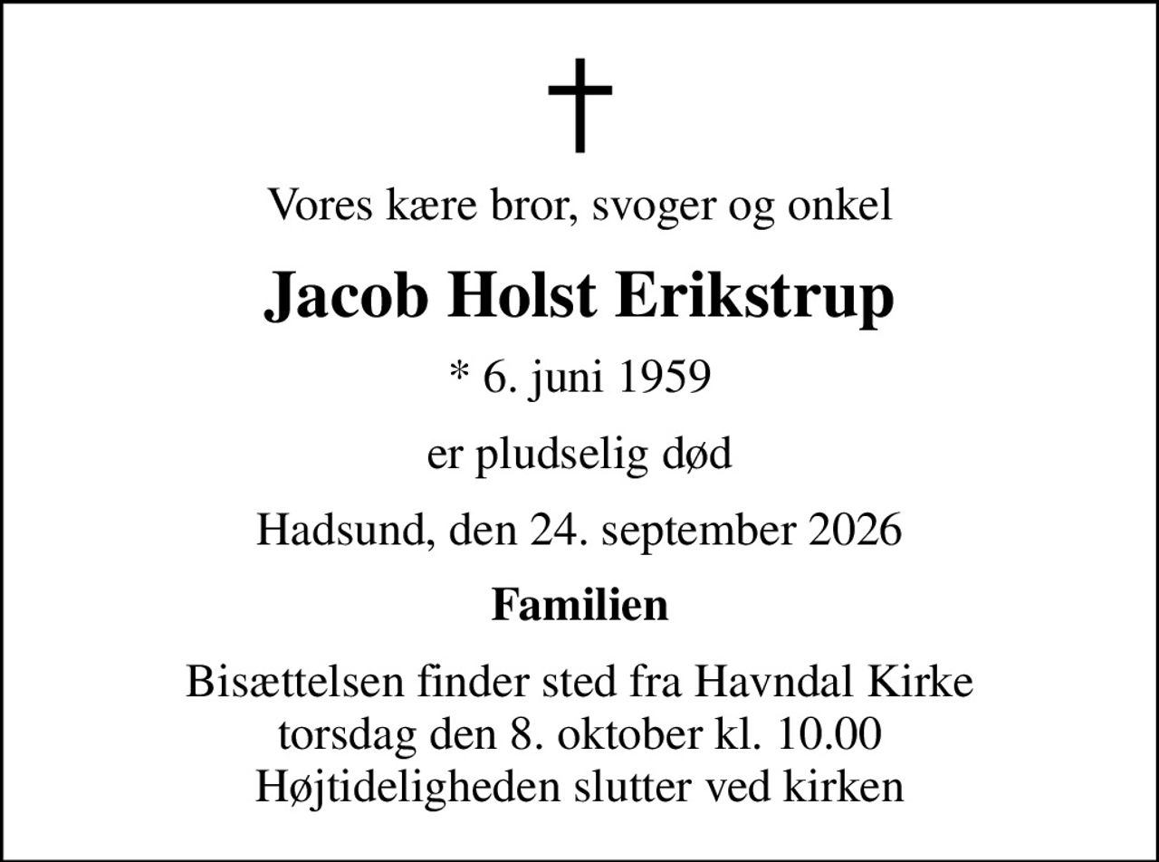 Vores kære bror, svoger og onkel
Jacob Holst Erikstrup
* 6. juni 1959
er pludselig død
Hadsund, den 24. september 2026
Familien
Bisættelsen finder sted fra Havndal Kirke  torsdag den 8. oktober kl. 10.00  Højtideligheden slutter ved kirken