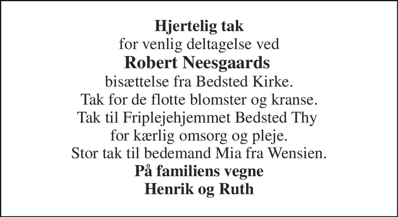 Hjertelig tak for venlig deltagelse ved Robert Neesgaards  bisættelse fra Bedsted Kirke. Tak for de flotte blomster og kranse. Tak til Friplejehjemmet Bedsted Thy  for kærlig omsorg og pleje. Stor tak til bedemand Mia fra Wensien. På familiens vegne Henrik og Ruth