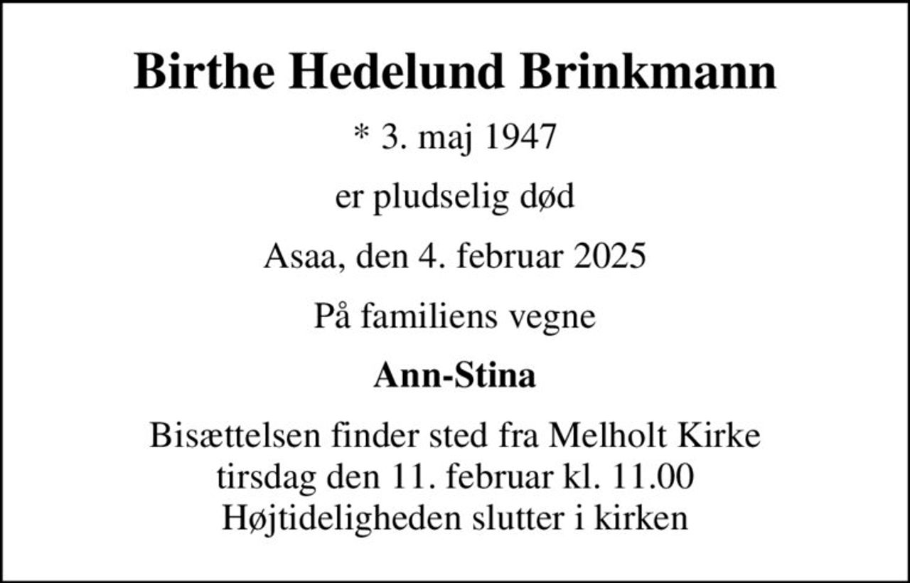 Birthe Hedelund Brinkmann
* 3. maj 1947
er pludselig død
Asaa, den 4. februar 2025
På familiens vegne
Ann-Stina
Bisættelsen finder sted fra Melholt Kirke  tirsdag den 11. februar kl. 11.00  Højtideligheden slutter i kirken