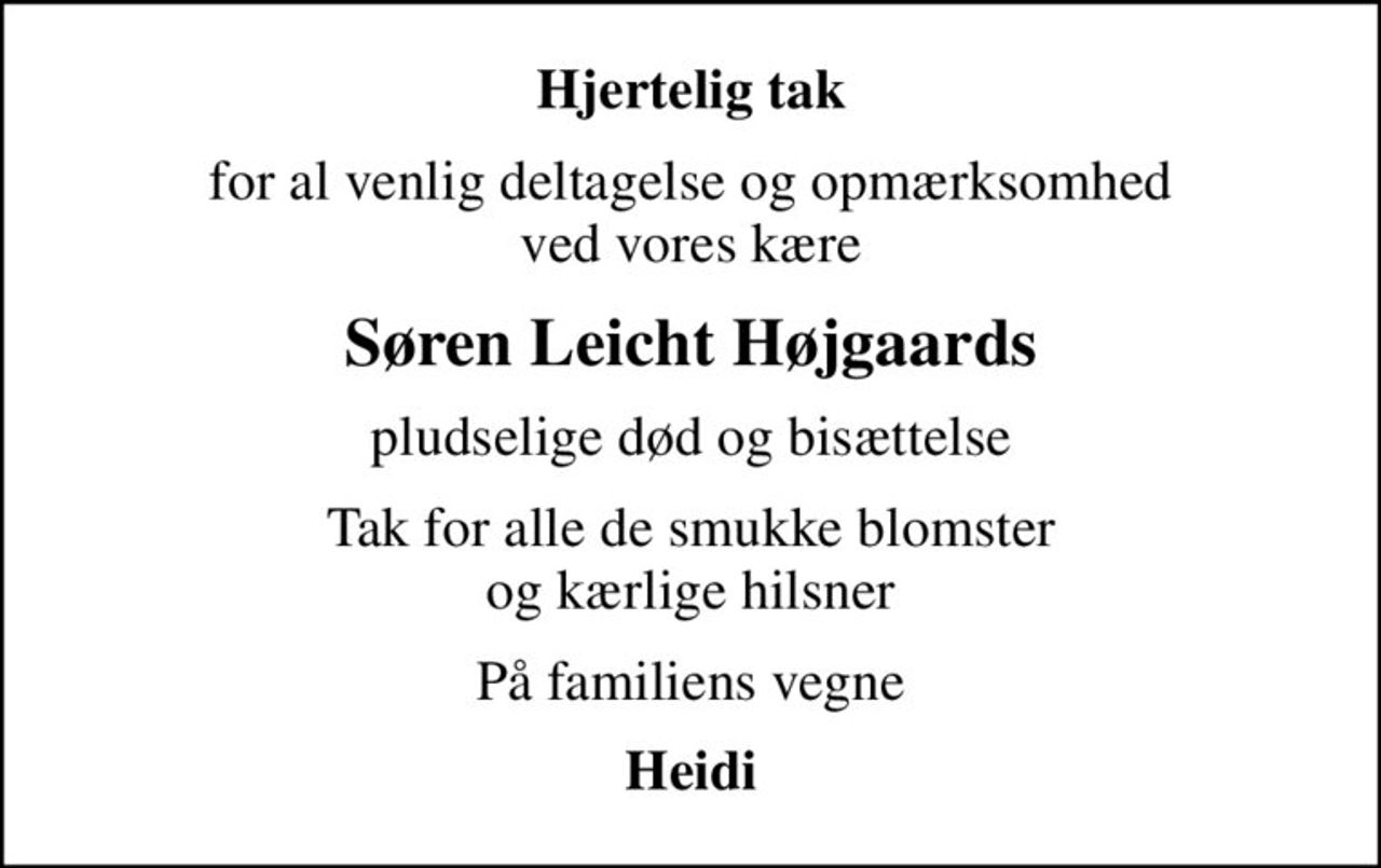 Hjertelig tak
for al venlig deltagelse og opmærksomhed ved vores kære
Søren Leicht Højgaards
pludselige død og bisættelse
Tak for alle de smukke blomster og kærlige hilsner
På familiens vegne
Heidi