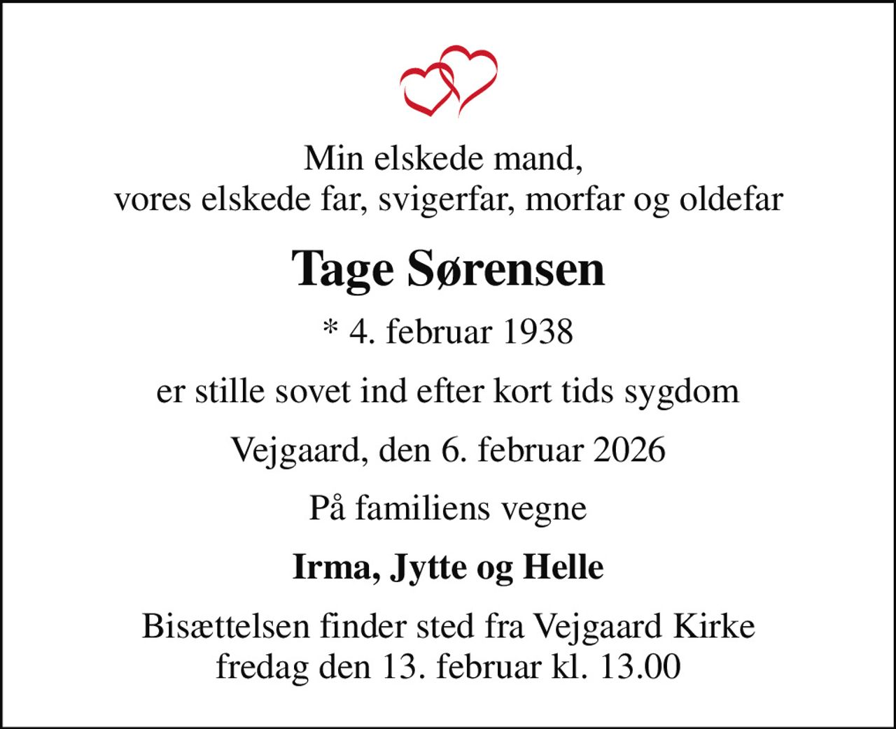 Min elskede mand,  vores elskede far, svigerfar, morfar og oldefar
Tage Sørensen
* 4. februar 1938
er stille sovet ind efter kort tids sygdom
Vejgaard, den 6. februar 2026
På familiens vegne
Irma, Jytte og Helle
Bisættelsen finder sted fra Vejgaard Kirke  fredag den 13. februar kl. 13.00
