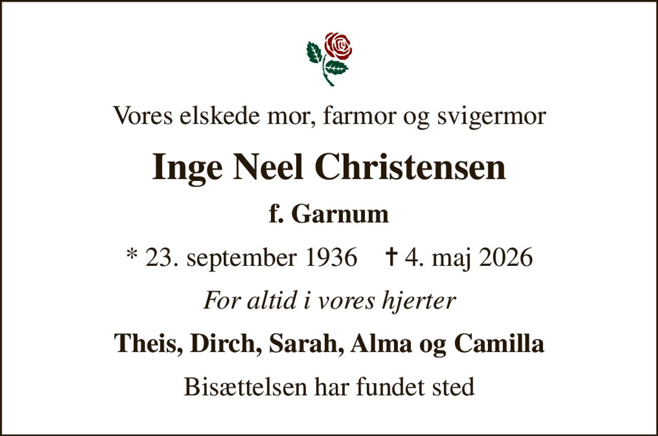 Vores elskede mor, farmor og svigermor
Inge Neel Christensen
f. Garnum
* 23. september 1936    ✝ 4. maj 2026
For altid i vores hjerter
Theis, Dirch, Sarah, Alma og Camilla
Bisættelsen har fundet sted