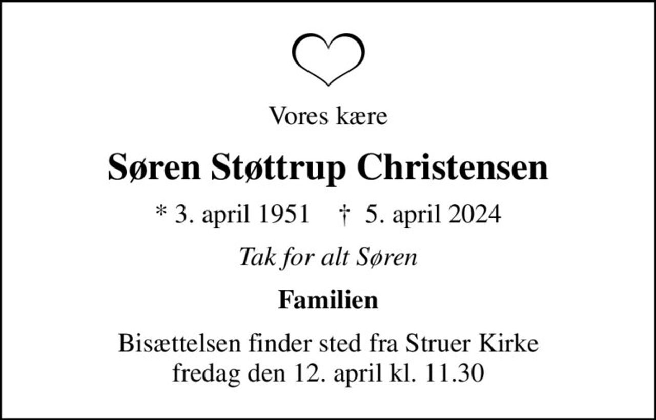 Vores kære
Søren Støttrup Christensen
* 3. april 1951    ✝ 5. april 2024
Tak for alt Søren
Familien
Bisættelsen finder sted fra Struer Kirke  fredag den 12. april kl. 11.30
