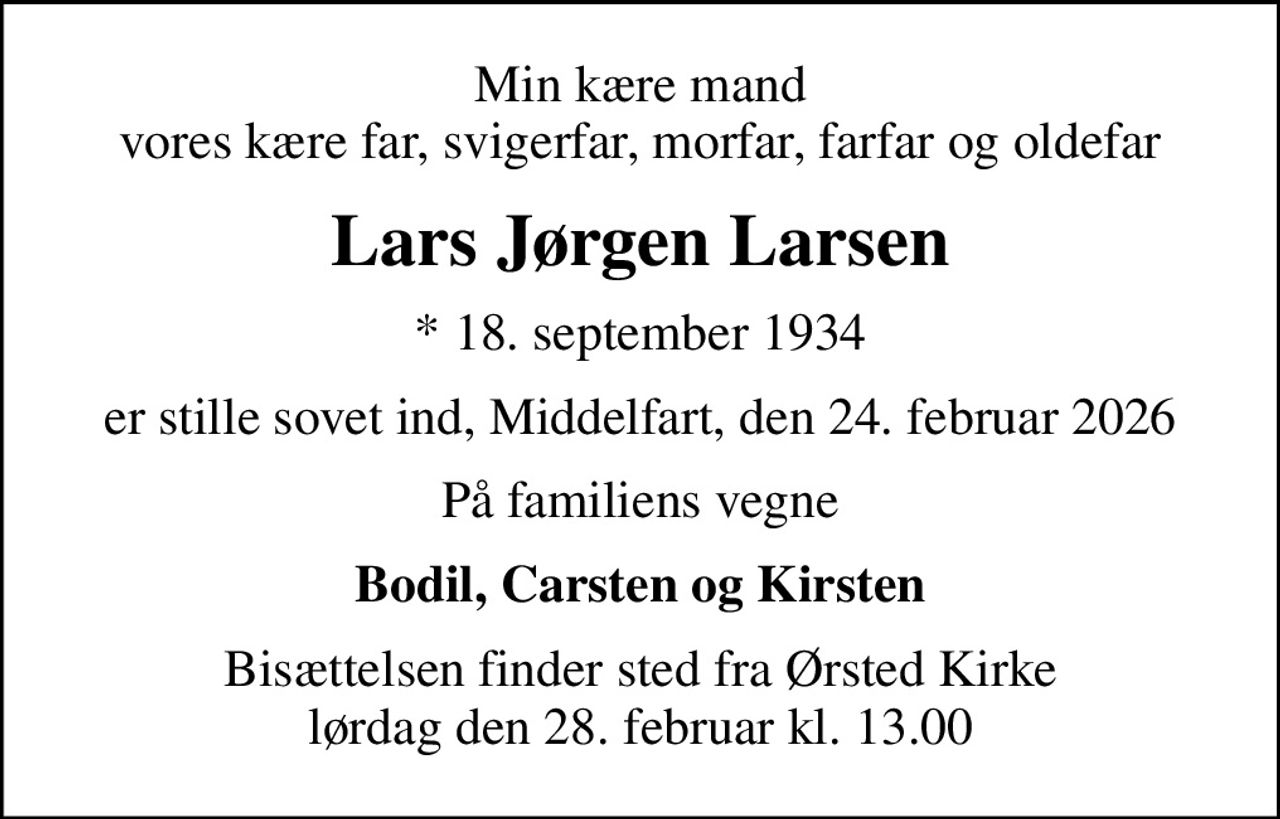 Min kære mand vores kære far, svigerfar, morfar, farfar og oldefar
Lars Jørgen Larsen
* 18. september 1934
er stille sovet ind, Middelfart, den 24. februar 2026
På familiens vegne
Bodil, Carsten og Kirsten
Bisættelsen finder sted fra Ørsted Kirke  lørdag den 28. februar kl. 13.00