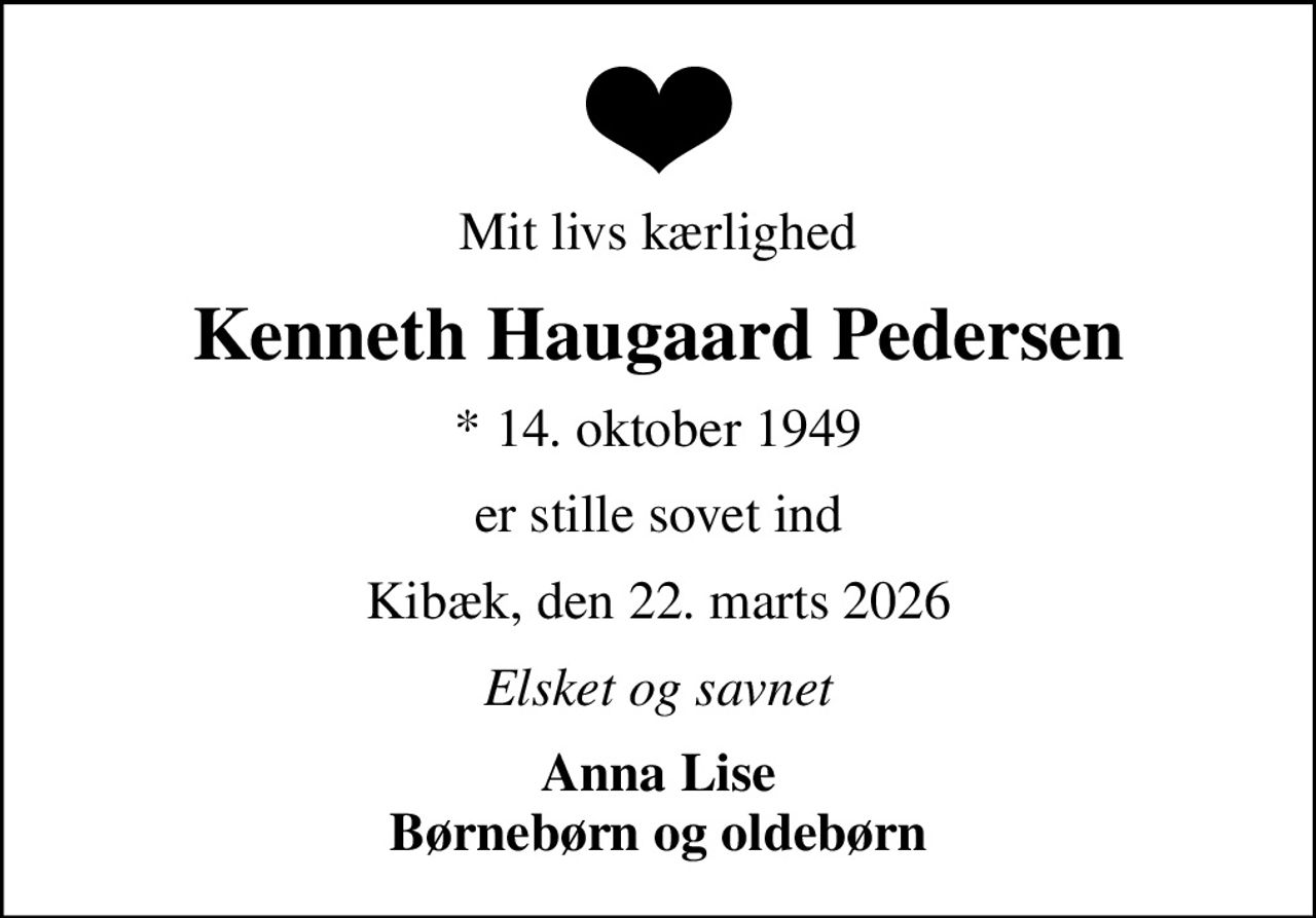 Mit livs kærlighed
Kenneth Haugaard Pedersen
* 14. oktober 1949
er stille sovet ind
Kibæk, den 22. marts 2026
Elsket og savnet
Anna Lise Børnebørn og oldebørn