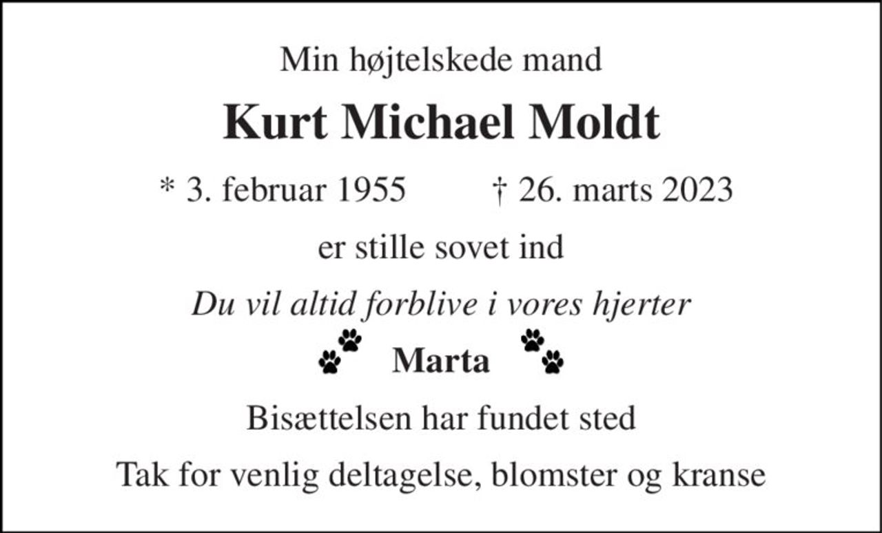 Min højtelskede mand 
Kurt Michael Moldt 
*​ 3. februar 1955​ 
†​ 26. marts 2023​ 
er stille sovet ind 
Du vil altid forblive i vores hjerter 
Marta 
Bisættelsen har fundet sted 
Tak for venlig deltagelse, blomster og kranse