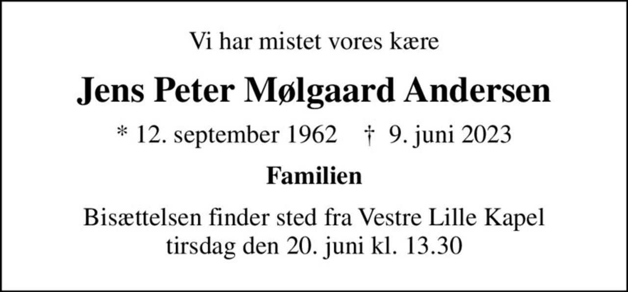 Vi har mistet vores kære
Jens Peter Mølgaard Andersen
* 12. september 1962    ✝ 9. juni 2023
Familien
Bisættelsen finder sted fra Vestre Lille Kapel  tirsdag den 20. juni kl. 13.30