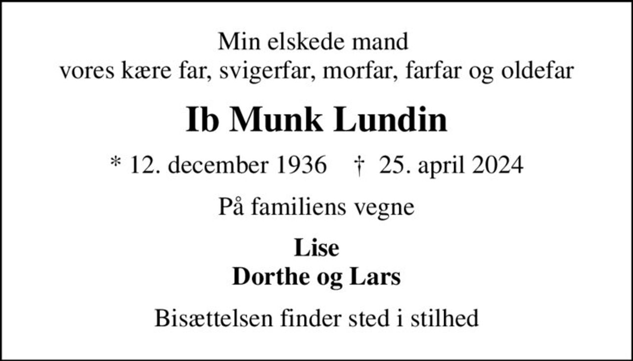 Min elskede mand  vores kære far, svigerfar, morfar, farfar og oldefar
Ib Munk Lundin
* 12. december 1936    ✝ 25. april 2024
På familiens vegne
Lise Dorthe og Lars
Bisættelsen finder sted i stilhed