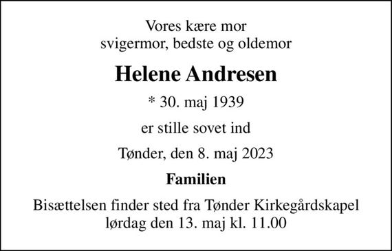 Vores kære mor svigermor, bedste og oldemor
Helene Andresen
* 30. maj 1939
er stille sovet ind
Tønder, den 8. maj 2023
Familien
Bisættelsen finder sted fra Tønder Kirkegårdskapel  lørdag den 13. maj kl. 11.00