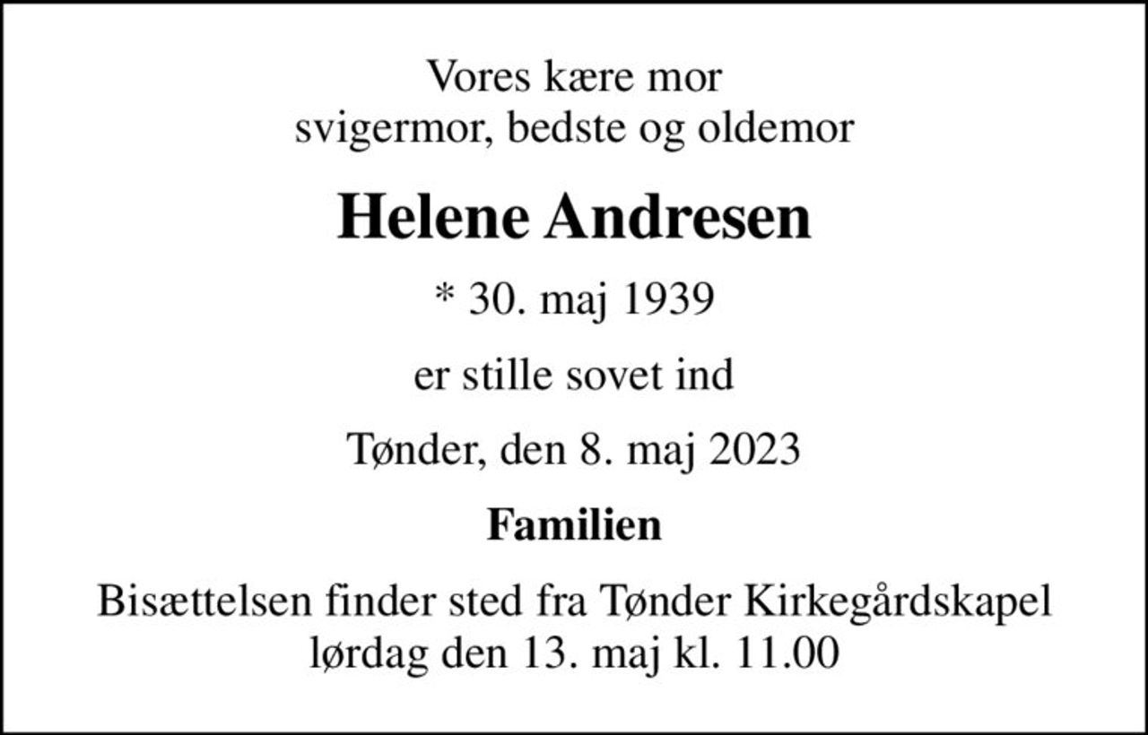 Vores kære mor svigermor, bedste og oldemor
Helene Andresen
* 30. maj 1939
er stille sovet ind
Tønder, den 8. maj 2023
Familien
Bisættelsen finder sted fra Tønder Kirkegårdskapel  lørdag den 13. maj kl. 11.00